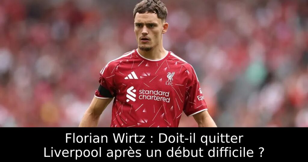 Florian Wirtz : Doit-il quitter Liverpool après un début difficile ?