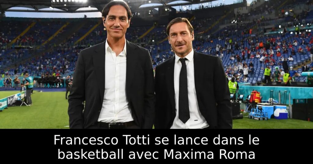 Francesco Totti se lance dans le basketball avec Maxima Roma
