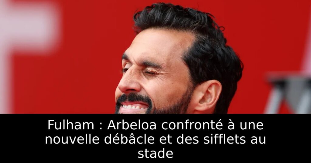 Fulham : Arbeloa confronté à une nouvelle débâcle et des sifflets au stade