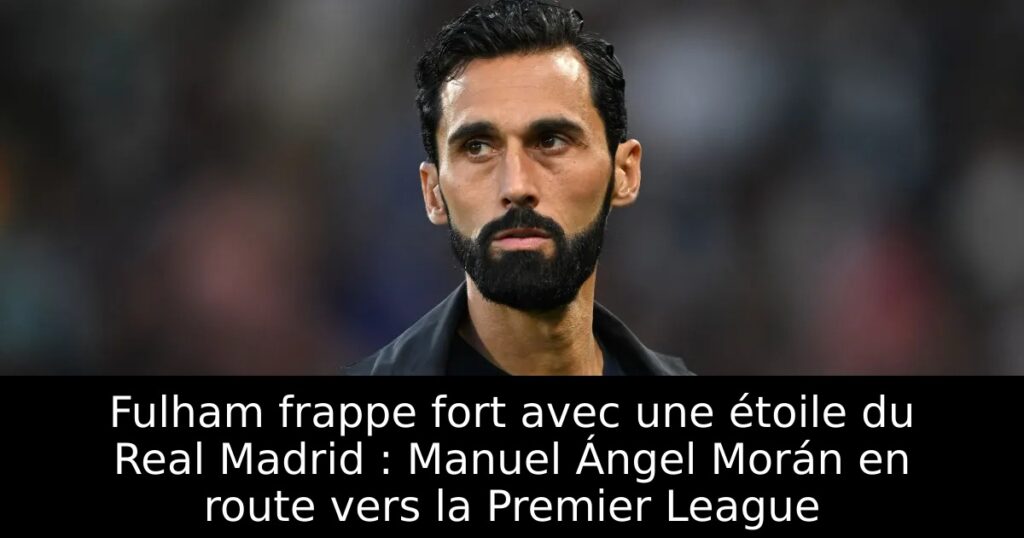 Fulham frappe fort avec une étoile du Real Madrid : Manuel Ángel Morán en route vers la Premier League