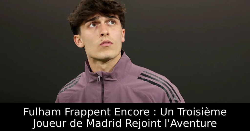 Fulham Frappent Encore : Un Troisième Joueur de Madrid Rejoint l&rsquo;Aventure