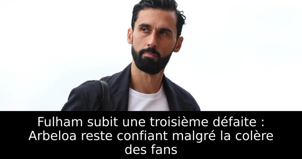 Fulham subit une troisième défaite : Arbeloa reste confiant malgré la colère des fans