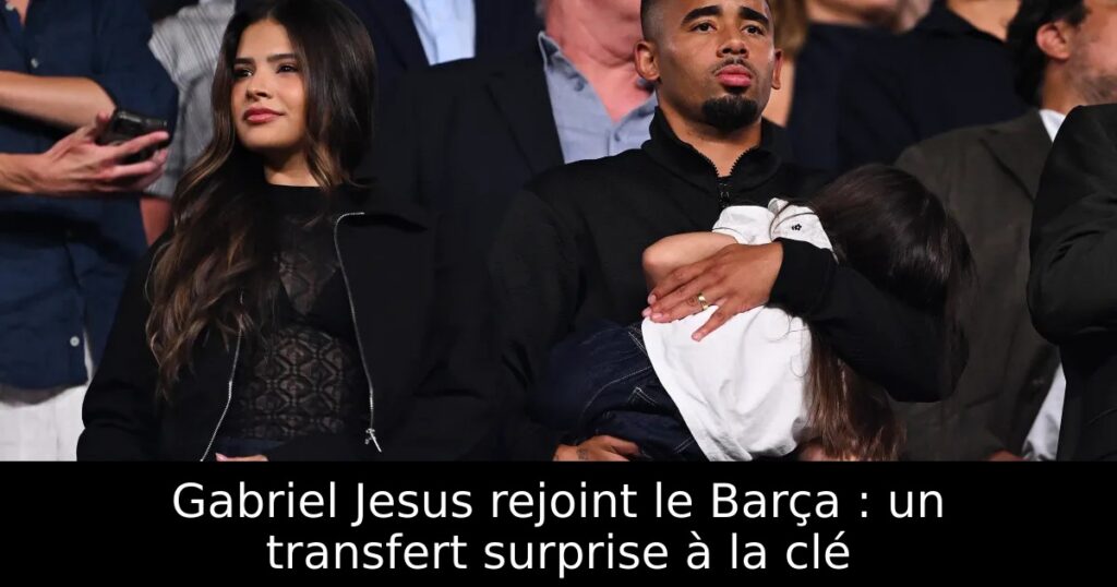 Gabriel Jesus rejoint le Barça : un transfert surprise à la clé