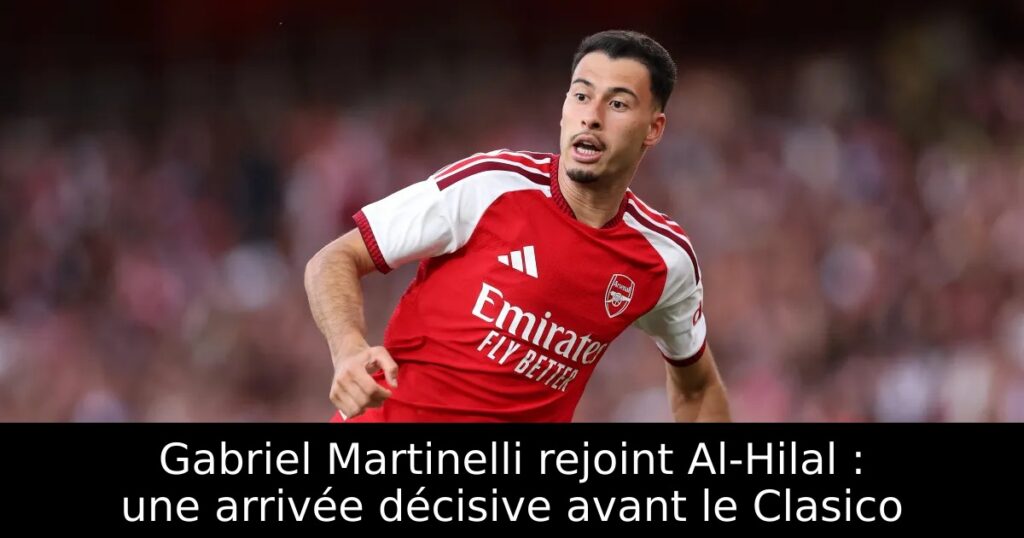 Gabriel Martinelli rejoint Al-Hilal : une arrivée décisive avant le Clasico