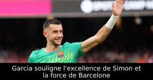 Garcia souligne l&rsquo;excellence de Simon et la force de Barcelone