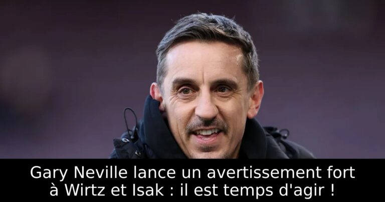 Gary Neville lance un avertissement fort à Wirtz et Isak : il est temps d'agir !