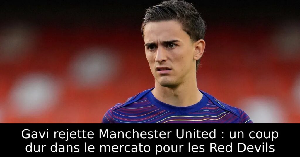Gavi rejette Manchester United : un coup dur dans le mercato pour les Red Devils
