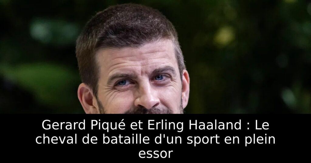 Gerard Piqué et Erling Haaland : Le cheval de bataille d&rsquo;un sport en plein essor