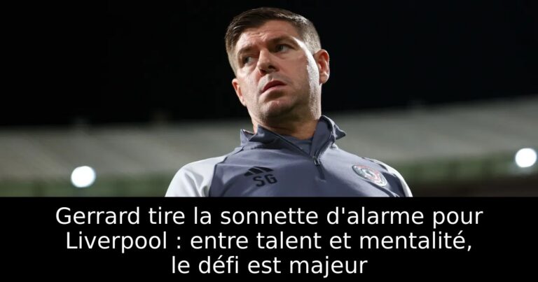 Gerrard tire la sonnette d'alarme pour Liverpool : entre talent et mentalité, le défi est majeur