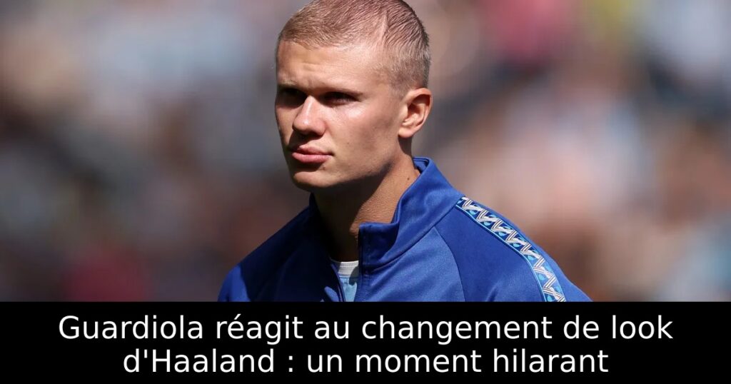 Guardiola réagit au changement de look d&rsquo;Haaland : un moment hilarant