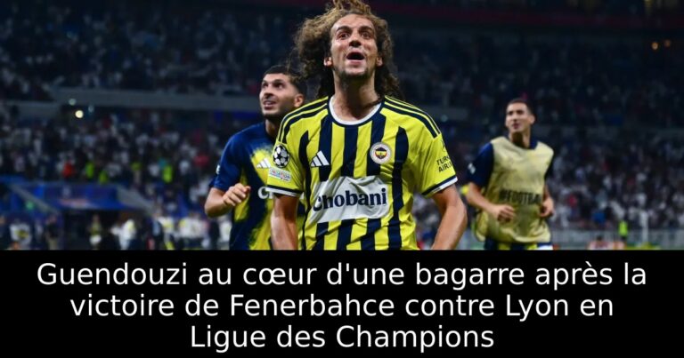 Guendouzi au cœur d'une bagarre après la victoire de Fenerbahce contre Lyon en Ligue des Champions