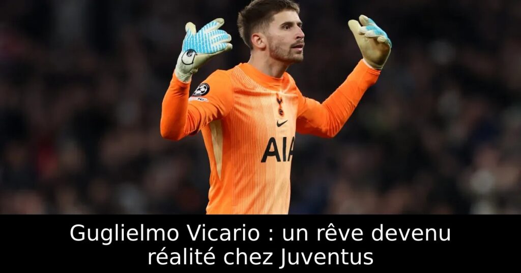 Guglielmo Vicario : un rêve devenu réalité chez Juventus