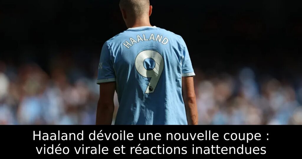 Haaland dévoile une nouvelle coupe : vidéo virale et réactions inattendues