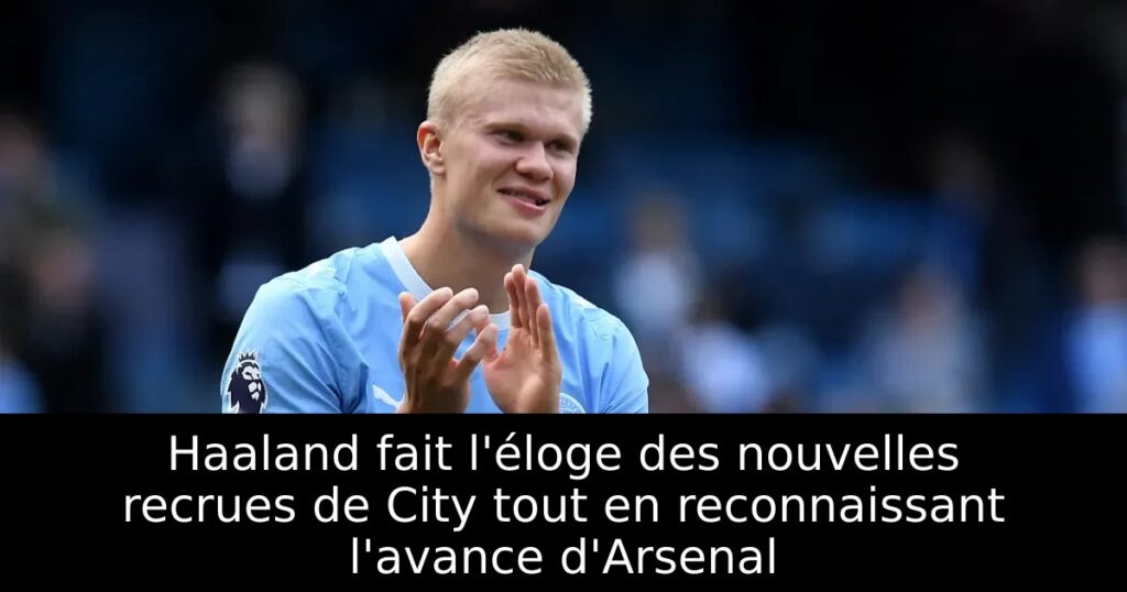 Haaland fait l&rsquo;éloge des nouvelles recrues de City tout en reconnaissant l&rsquo;avance d&rsquo;Arsenal