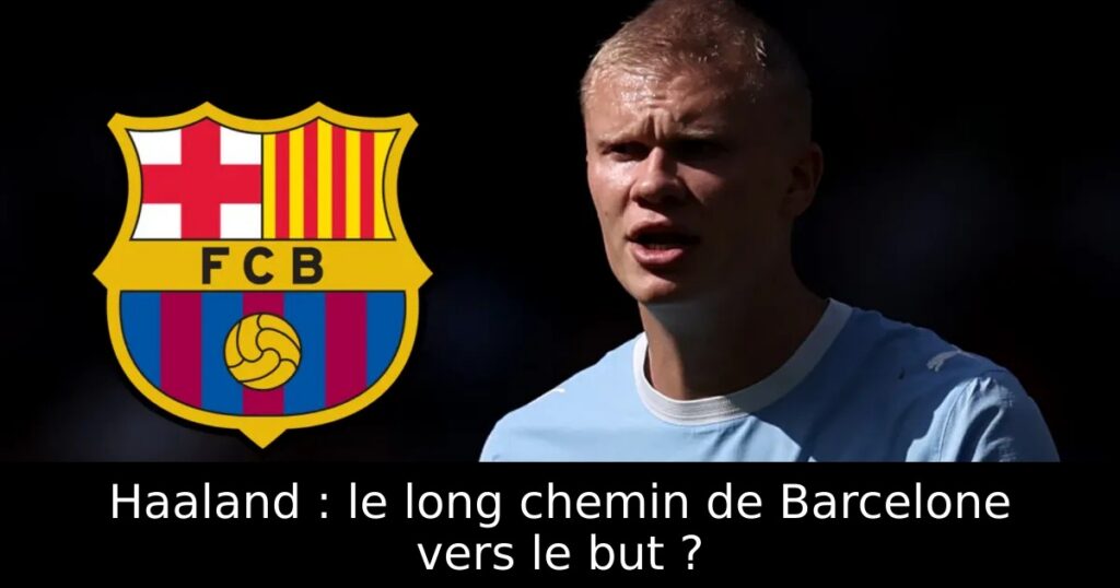 Haaland : le long chemin de Barcelone vers le but ?