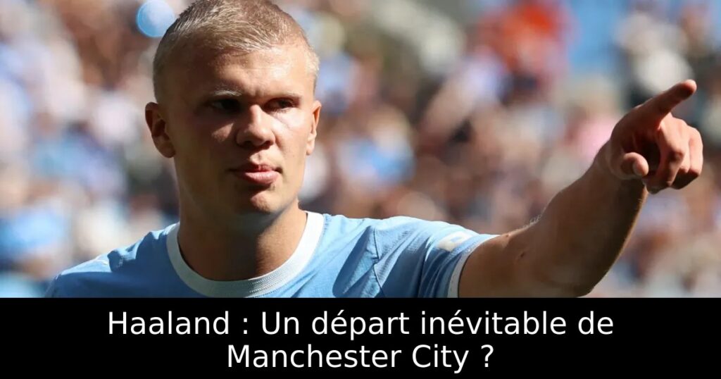 Haaland : Un départ inévitable de Manchester City ?