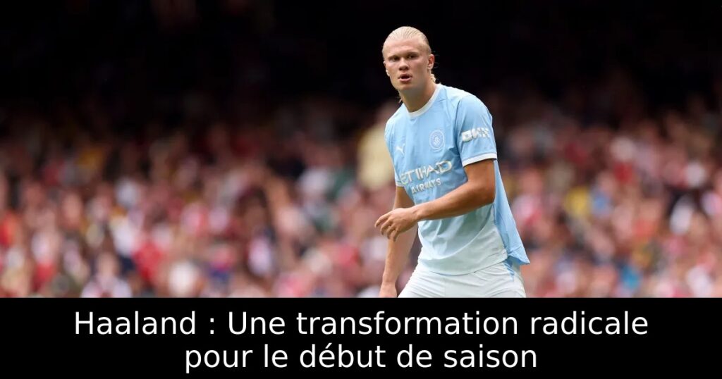Haaland : Une transformation radicale pour le début de saison