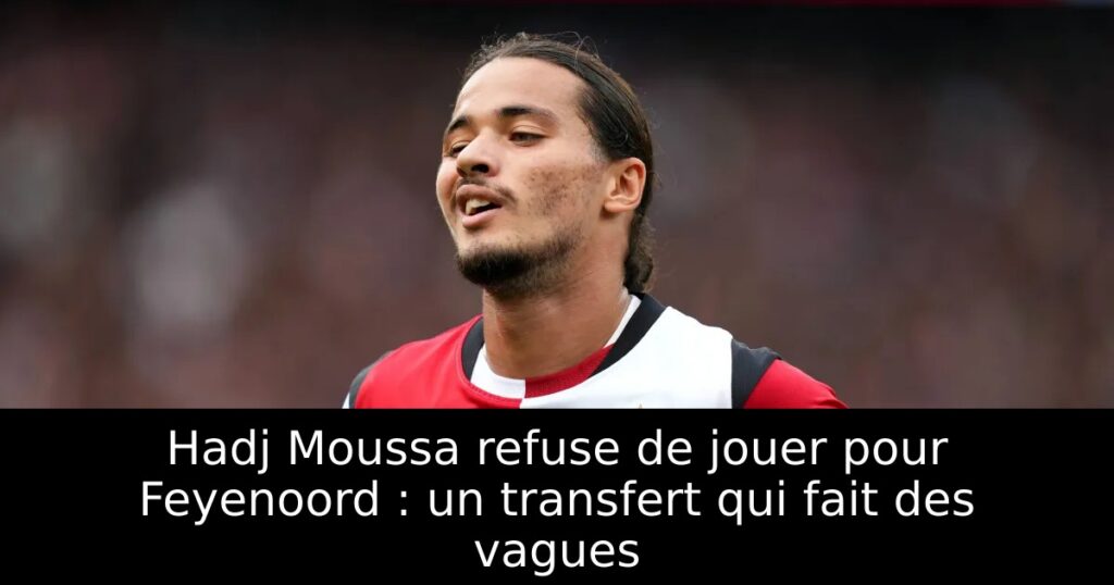 Hadj Moussa refuse de jouer pour Feyenoord : un transfert qui fait des vagues