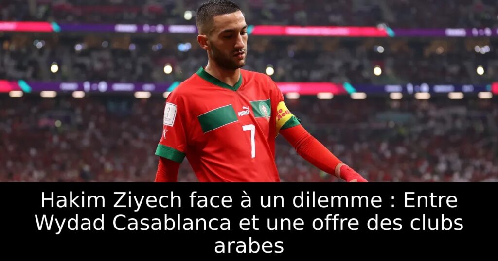 Hakim Ziyech face à un dilemme : Entre Wydad Casablanca et une offre des clubs arabes