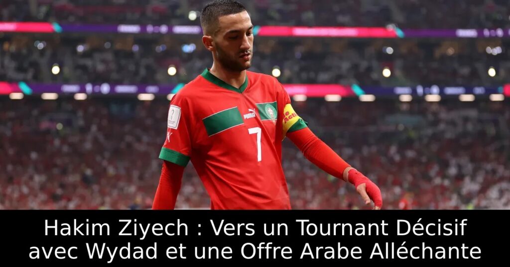 Hakim Ziyech : Vers un Tournant Décisif avec Wydad et une Offre Arabe Alléchante
