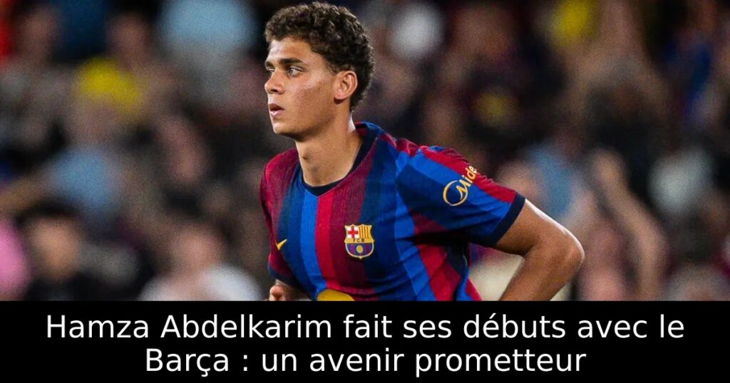 Hamza Abdelkarim fait ses débuts avec le Barça : un avenir prometteur
