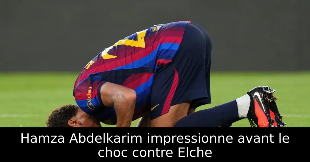 Hamza Abdelkarim impressionne avant le choc contre Elche