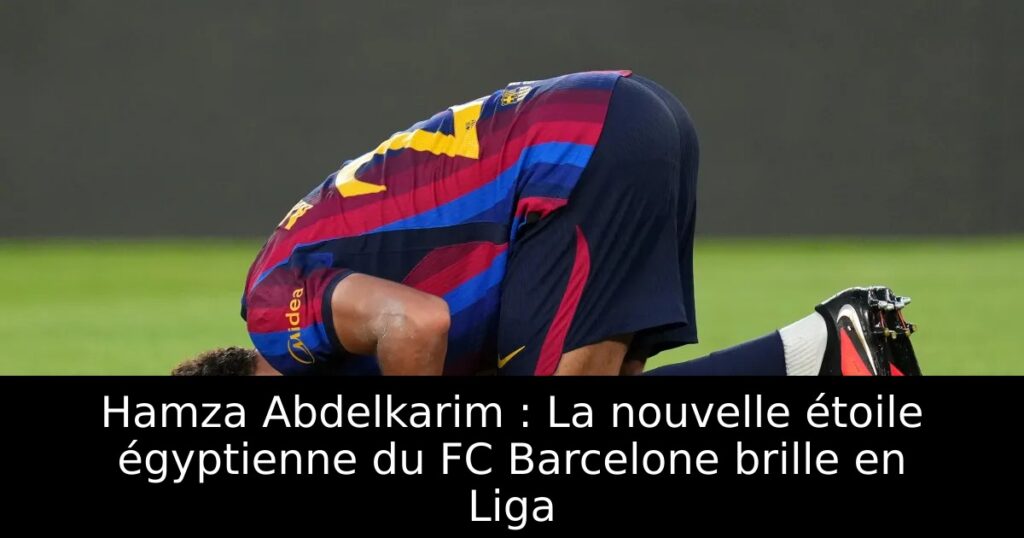 Hamza Abdelkarim : La nouvelle étoile égyptienne du FC Barcelone brille en Liga