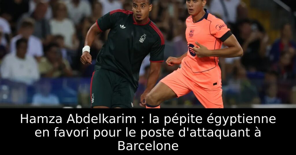 Hamza Abdelkarim : la pépite égyptienne en favori pour le poste d&rsquo;attaquant à Barcelone