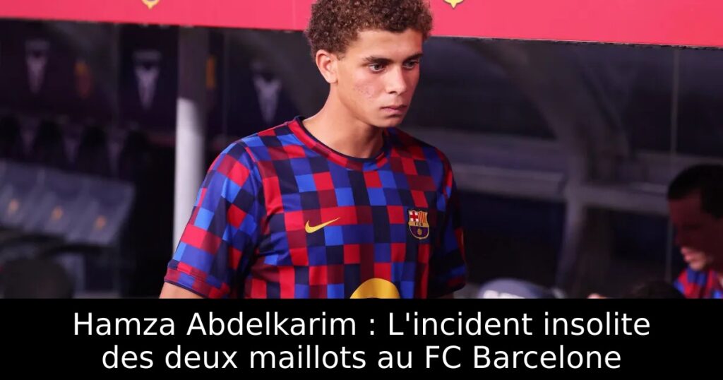 Hamza Abdelkarim : L&rsquo;incident insolite des deux maillots au FC Barcelone