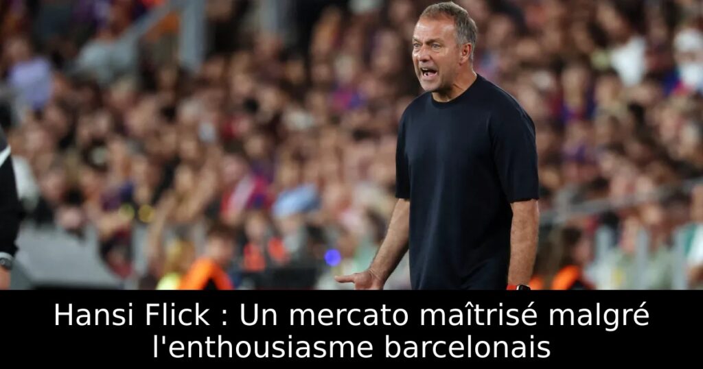Hansi Flick : Un mercato maîtrisé malgré l&rsquo;enthousiasme barcelonais