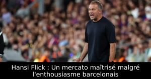 Hansi Flick : Un mercato maîtrisé malgré l&rsquo;enthousiasme barcelonais
