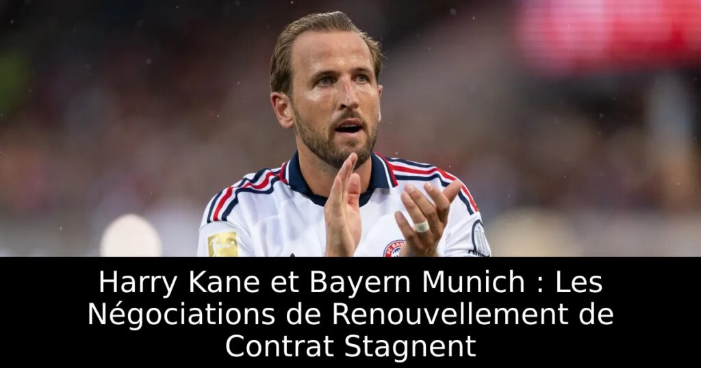 Harry Kane et Bayern Munich : Les Négociations de Renouvellement de Contrat Stagnent