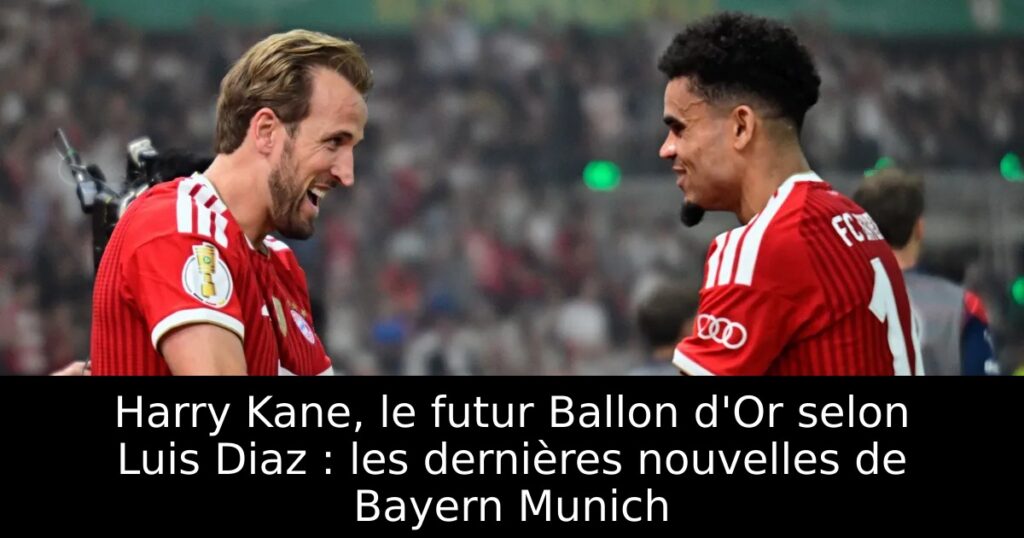 Harry Kane, le futur Ballon d&rsquo;Or selon Luis Diaz : les dernières nouvelles de Bayern Munich