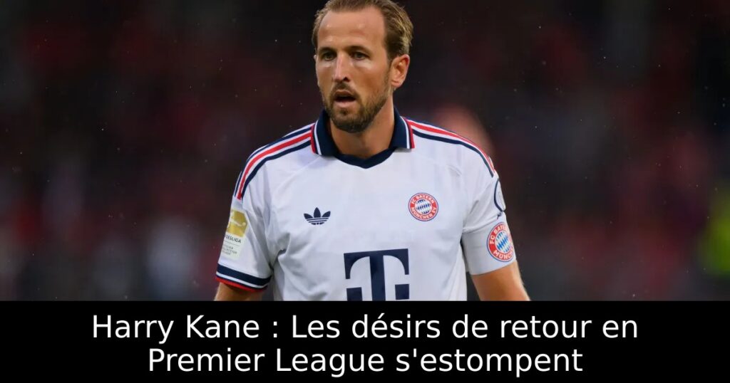 Harry Kane : Les désirs de retour en Premier League s&rsquo;estompent