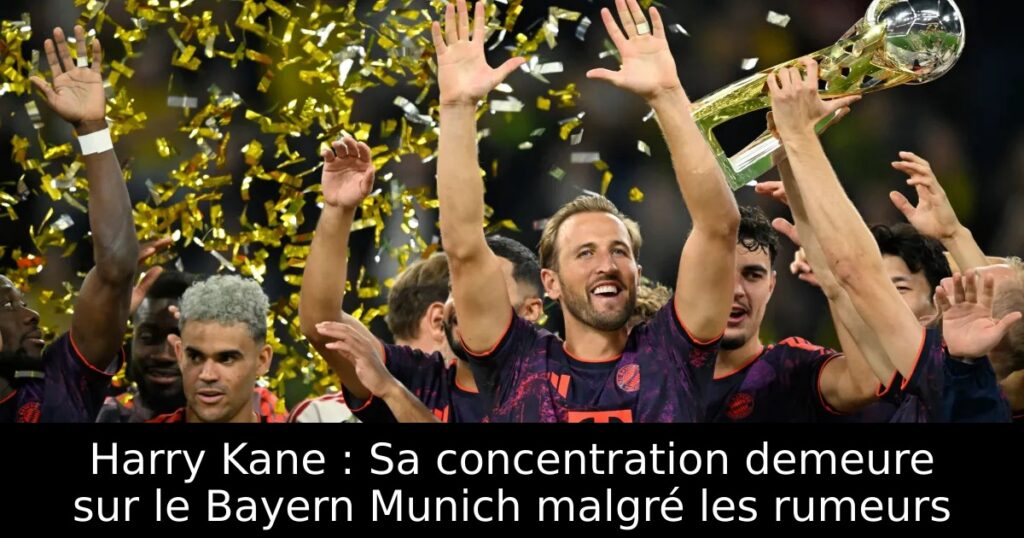 Harry Kane : Sa concentration demeure sur le Bayern Munich malgré les rumeurs