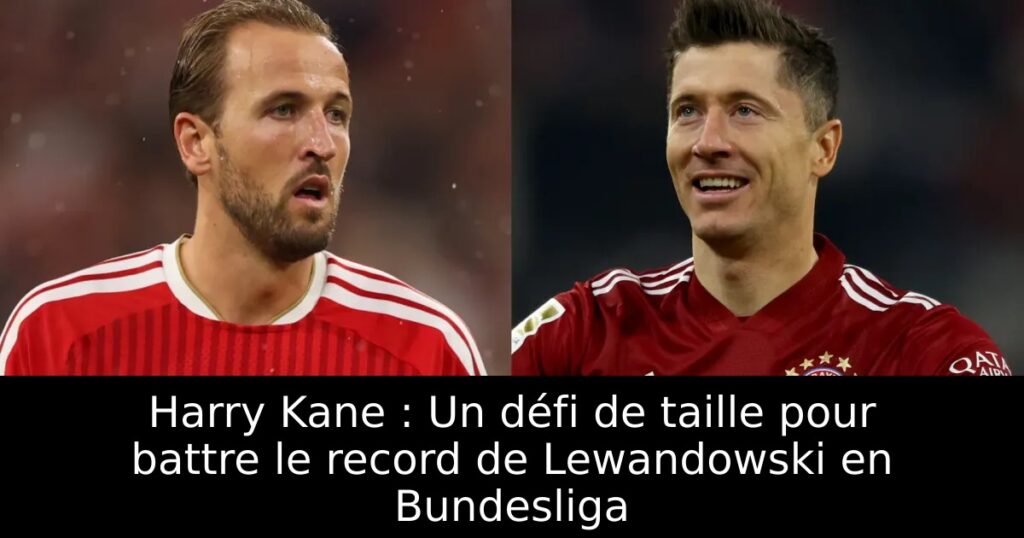 Harry Kane : Un défi de taille pour battre le record de Lewandowski en Bundesliga