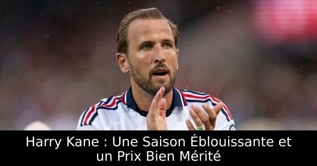 Harry Kane : Une Saison Éblouissante et un Prix Bien Mérité
