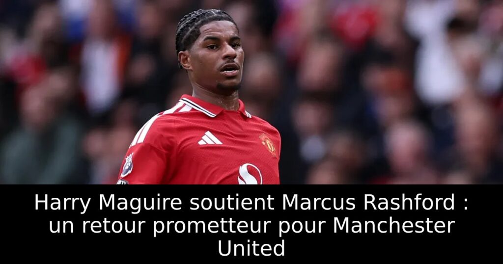 Harry Maguire soutient Marcus Rashford : un retour prometteur pour Manchester United