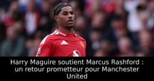 Harry Maguire soutient Marcus Rashford : un retour prometteur pour Manchester United