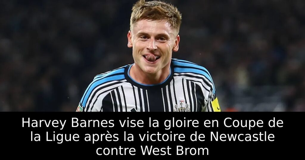 Harvey Barnes vise la gloire en Coupe de la Ligue après la victoire de Newcastle contre West Brom