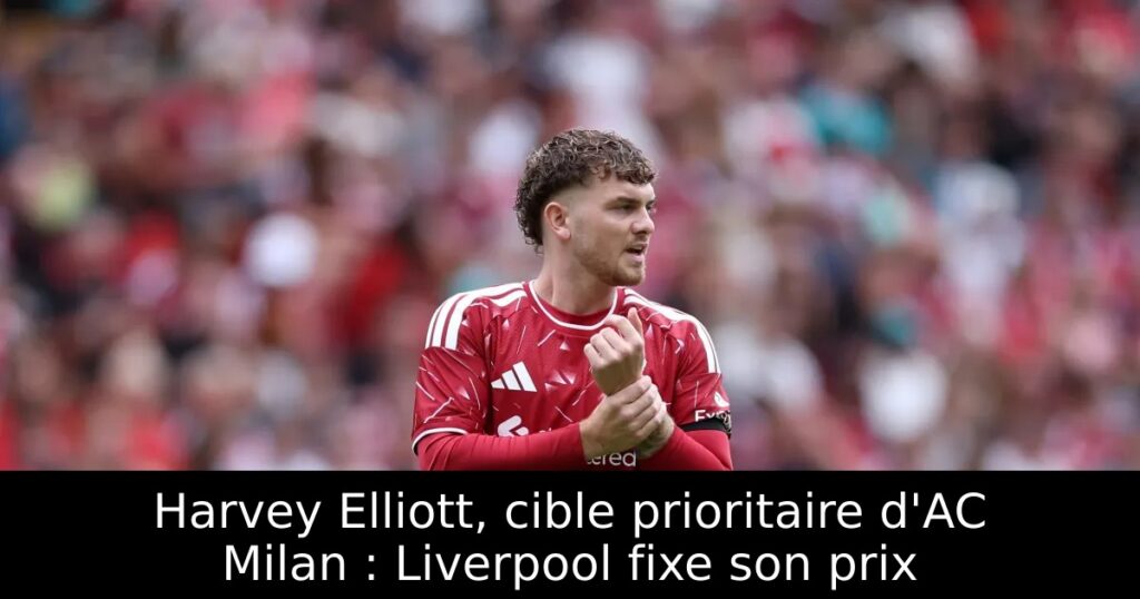 Harvey Elliott, cible prioritaire d&rsquo;AC Milan : Liverpool fixe son prix