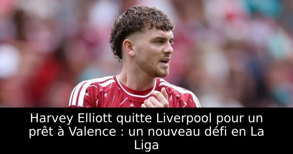 Harvey Elliott quitte Liverpool pour un prêt à Valence : un nouveau défi en La Liga