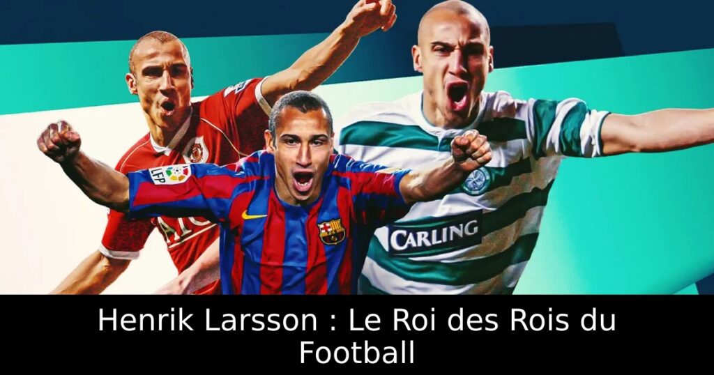 Henrik Larsson : Le Roi des Rois du Football