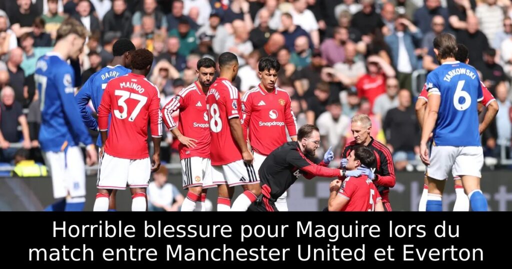 Horrible blessure pour Maguire lors du match entre Manchester United et Everton