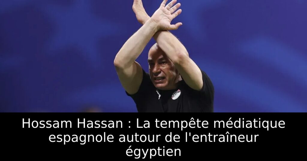 Hossam Hassan : La tempête médiatique espagnole autour de l&rsquo;entraîneur égyptien
