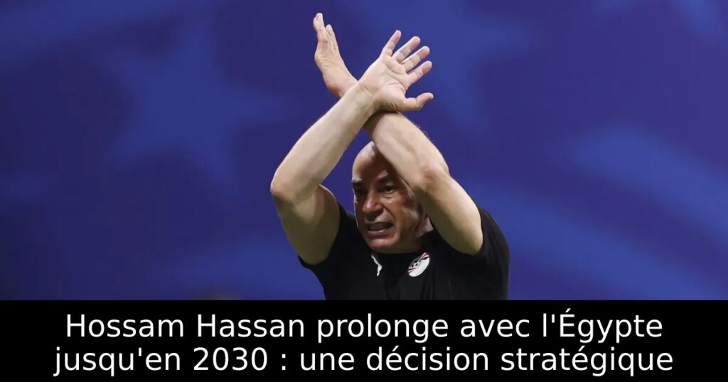 Hossam Hassan prolonge avec l&rsquo;Égypte jusqu&rsquo;en 2030 : une décision stratégique