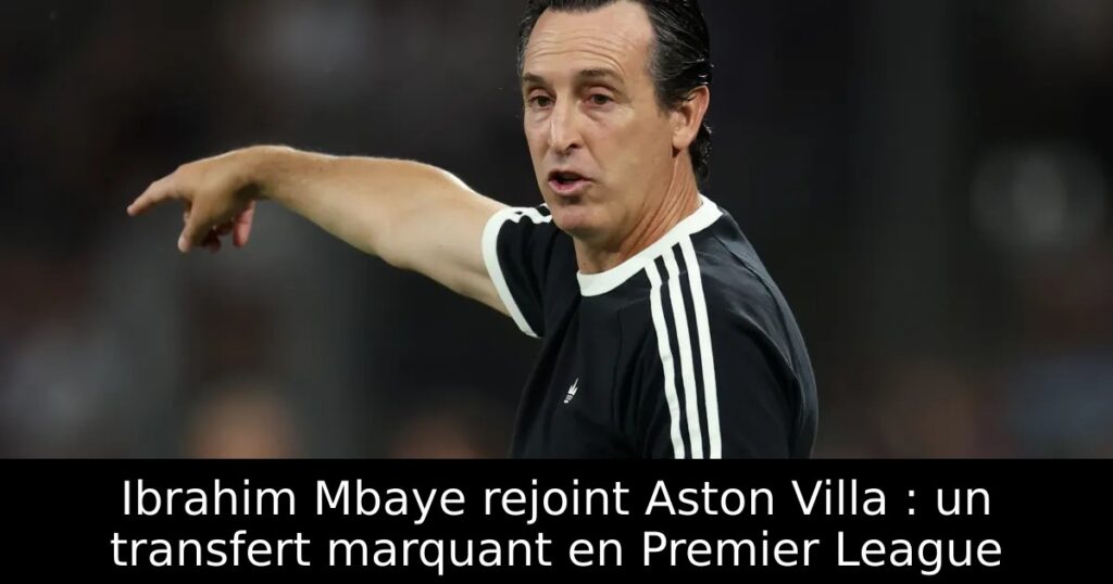 Ibrahim Mbaye rejoint Aston Villa : un transfert marquant en Premier League