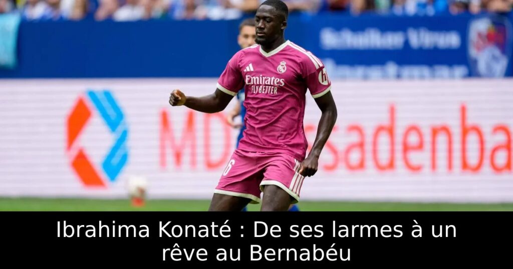 Ibrahima Konaté : De ses larmes à un rêve au Bernabéu