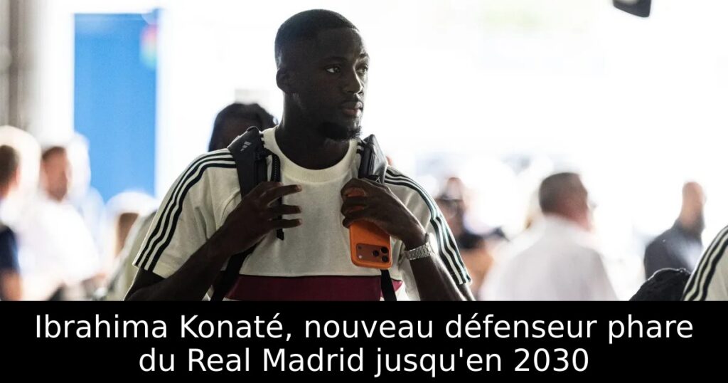 Ibrahima Konaté, nouveau défenseur phare du Real Madrid jusqu&rsquo;en 2030