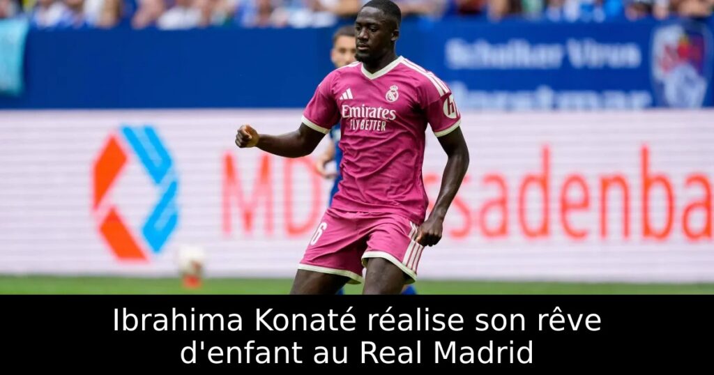 Ibrahima Konaté réalise son rêve d&rsquo;enfant au Real Madrid